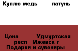 Куплю медь 340 , латунь 190 › Цена ­ 350 - Удмуртская респ., Ижевск г. Подарки и сувениры » Подарочные сертификаты   